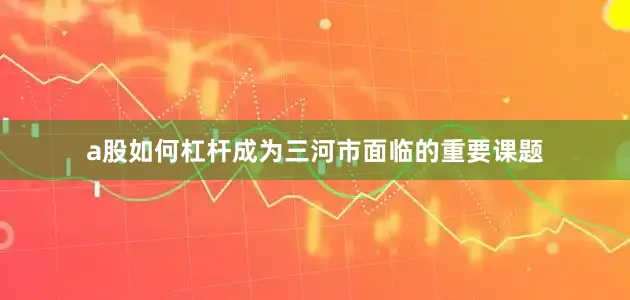 a股如何杠杆成为三河市面临的重要课题