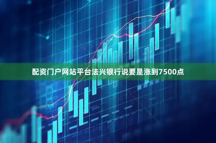 配资门户网站平台法兴银行说要是涨到7500点