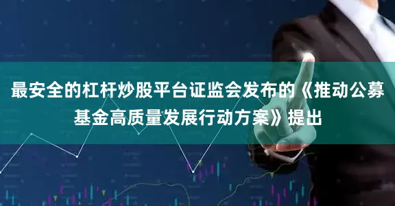最安全的杠杆炒股平台证监会发布的《推动公募基金高质量发展行动方案》提出