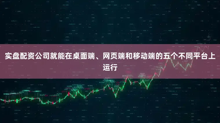 实盘配资公司就能在桌面端、网页端和移动端的五个不同平台上运行
