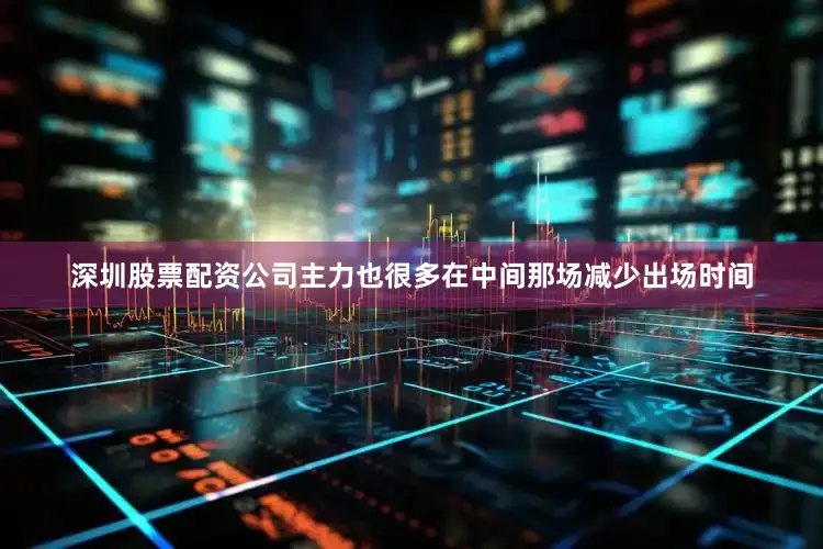 深圳股票配资公司主力也很多在中间那场减少出场时间
