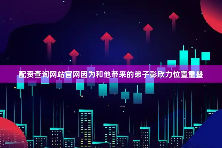 配资查询网站官网因为和他带来的弟子彭欣力位置重叠