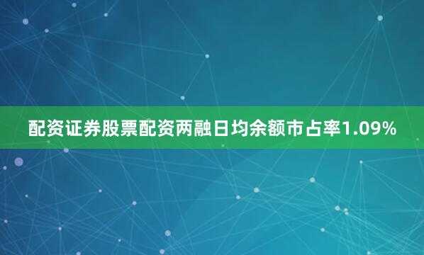 配资证券股票配资两融日均余额市占率1.09%