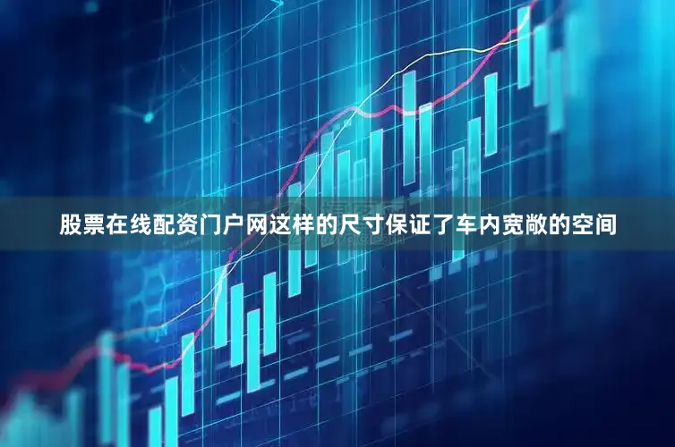 股票在线配资门户网这样的尺寸保证了车内宽敞的空间