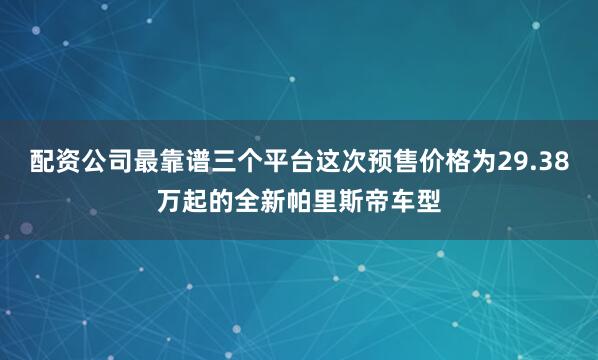 配资公司最靠谱三个平台这次预售价格为29.38万起的全新帕里斯帝车型