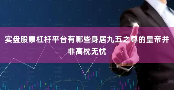 实盘股票杠杆平台有哪些身居九五之尊的皇帝并非高枕无忧