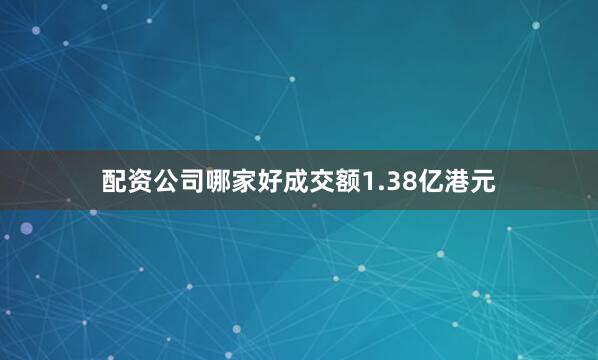配资公司哪家好成交额1.38亿港元