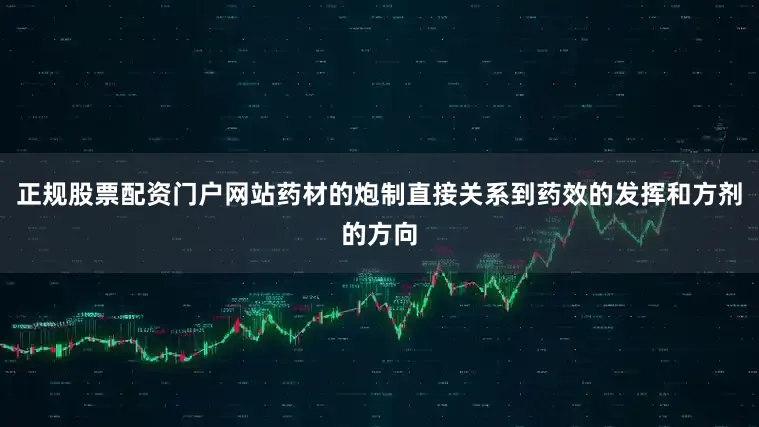 正规股票配资门户网站药材的炮制直接关系到药效的发挥和方剂的方向