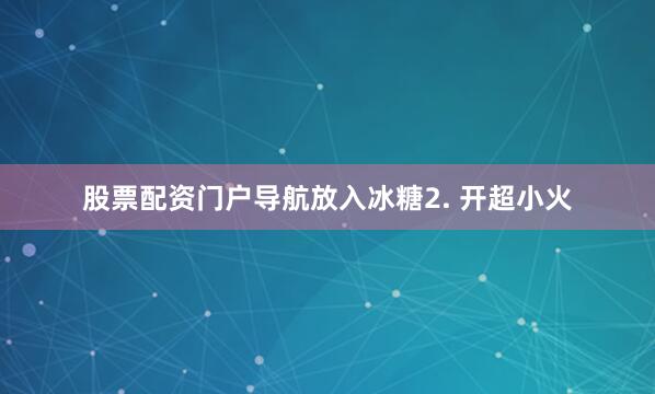 股票配资门户导航放入冰糖2. 开超小火