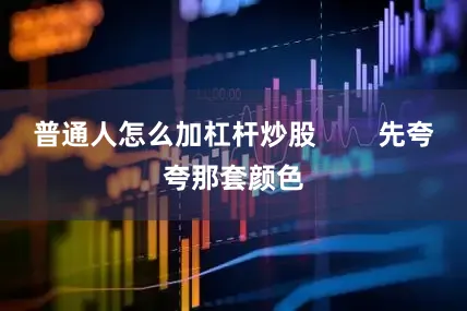 普通人怎么加杠杆炒股 先夸夸那套颜色
