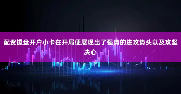 配资操盘开户小卡在开局便展现出了强势的进攻势头以及攻坚决心