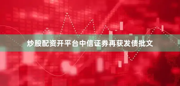 炒股配资开平台中信证券再获发债批文