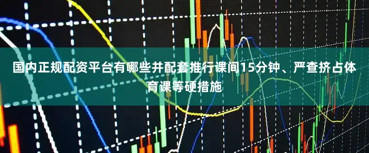国内正规配资平台有哪些并配套推行课间15分钟、严查挤占体育课等硬措施