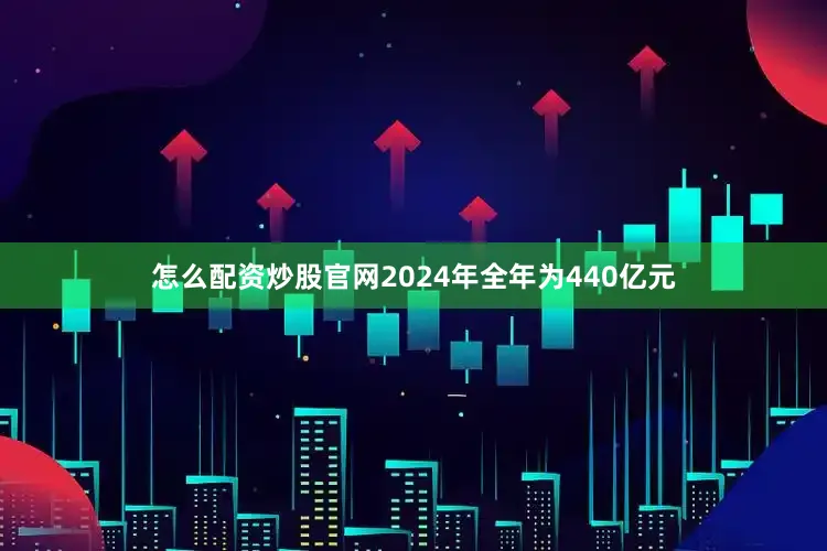 怎么配资炒股官网2024年全年为440亿元