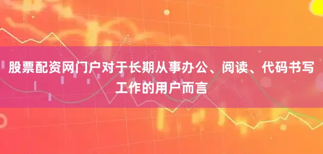 股票配资网门户对于长期从事办公、阅读、代码书写工作的用户而言