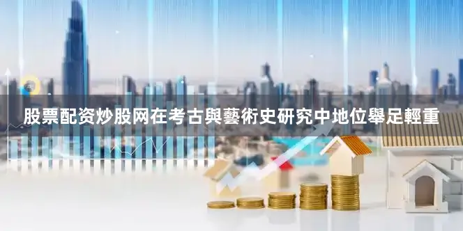 股票配资炒股网在考古與藝術史研究中地位舉足輕重