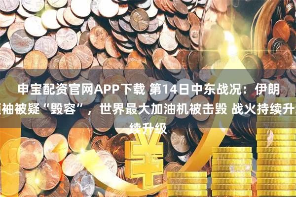 申宝配资官网APP下载 第14日中东战况：伊朗领袖被疑“毁容”，世界最大加油机被击毁 战火持续升级