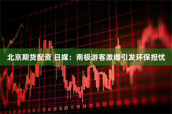 北京期货配资 日媒：南极游客激增引发环保担忧