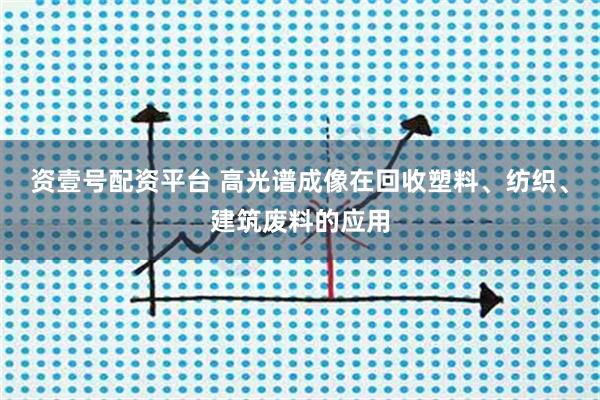 资壹号配资平台 高光谱成像在回收塑料、纺织、建筑废料的应用