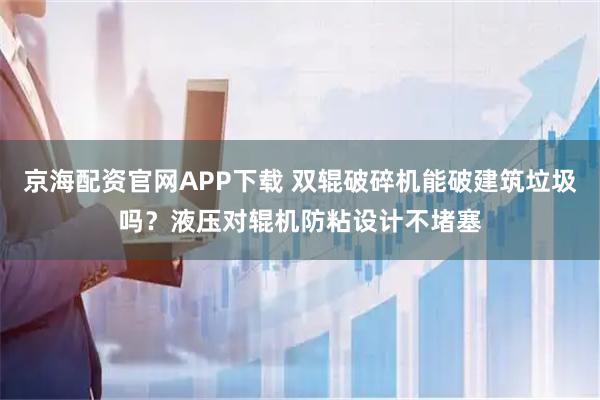 京海配资官网APP下载 双辊破碎机能破建筑垃圾吗？液压对辊机防粘设计不堵塞