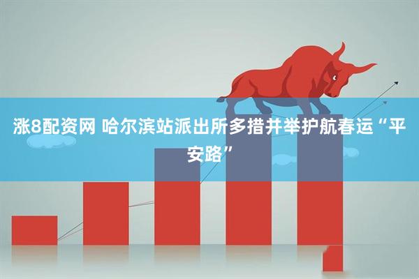 涨8配资网 哈尔滨站派出所多措并举护航春运“平安路”