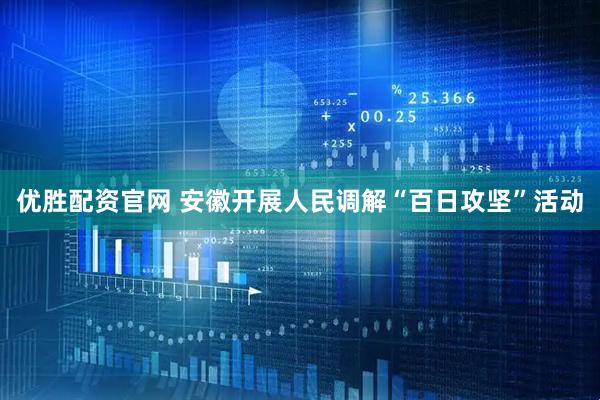优胜配资官网 安徽开展人民调解“百日攻坚”活动