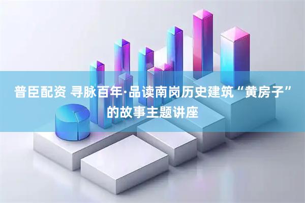 普臣配资 寻脉百年·品读南岗历史建筑“黄房子”的故事主题讲座