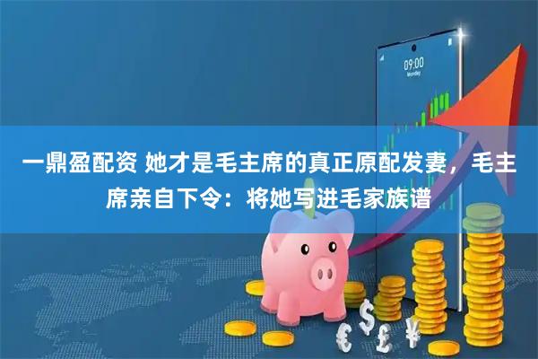 一鼎盈配资 她才是毛主席的真正原配发妻，毛主席亲自下令：将她写进毛家族谱