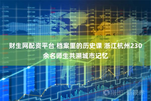财生网配资平台 档案里的历史课 浙江杭州230余名师生共溯城市记忆