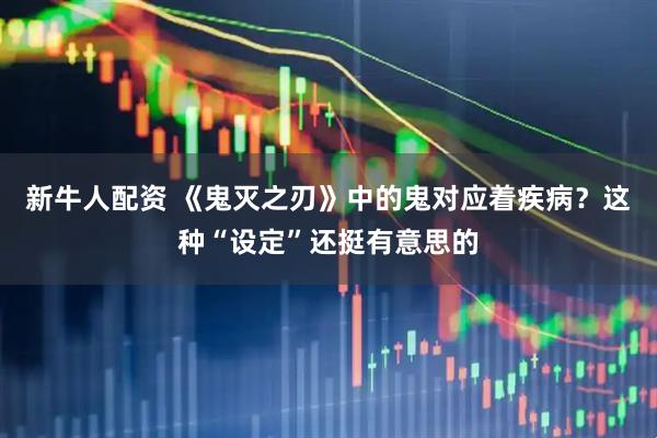 新牛人配资 《鬼灭之刃》中的鬼对应着疾病？这种“设定”还挺有意思的