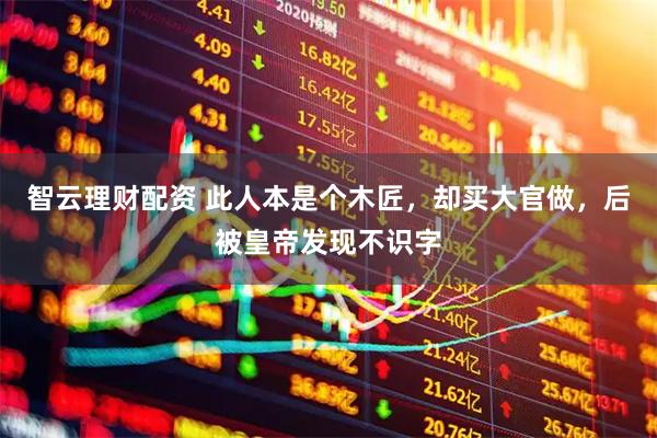 智云理财配资 此人本是个木匠，却买大官做，后被皇帝发现不识字