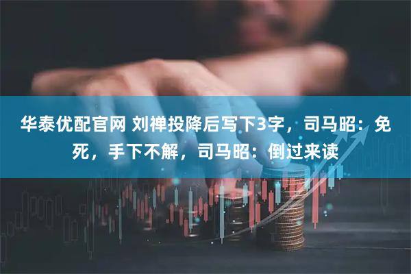 华泰优配官网 刘禅投降后写下3字，司马昭：免死，手下不解，司马昭：倒过来读
