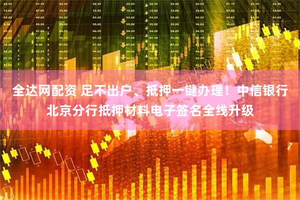 全达网配资 足不出户、抵押一键办理！中信银行北京分行抵押材料电子签名全线升级