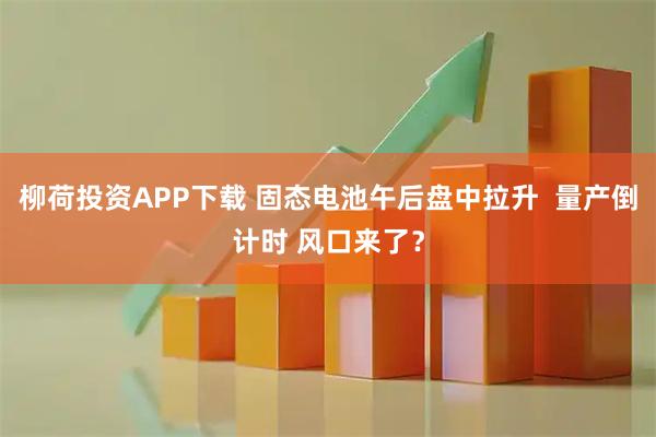 柳荷投资APP下载 固态电池午后盘中拉升  量产倒计时 风口来了？