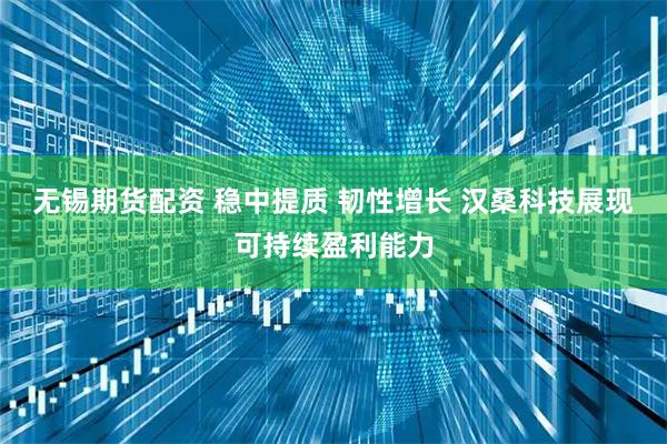 无锡期货配资 稳中提质 韧性增长 汉桑科技展现可持续盈利能力