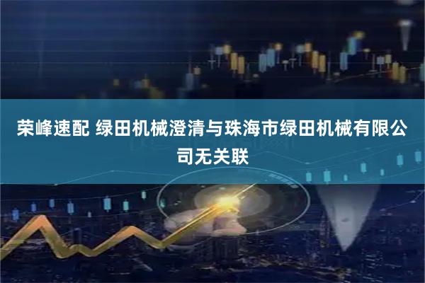 荣峰速配 绿田机械澄清与珠海市绿田机械有限公司无关联