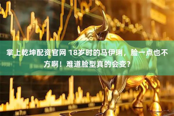 掌上乾坤配资官网 18岁时的马伊琍，脸一点也不方啊！难道脸型真的会变？