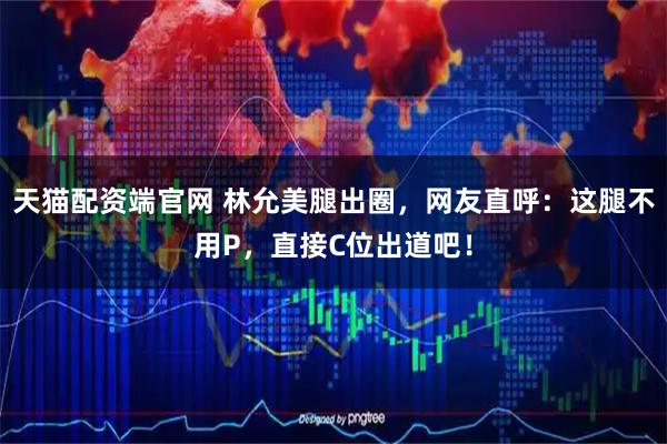 天猫配资端官网 林允美腿出圈，网友直呼：这腿不用P，直接C位出道吧！