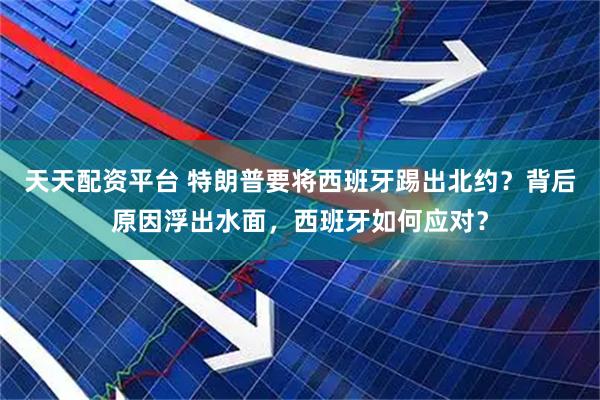 天天配资平台 特朗普要将西班牙踢出北约？背后原因浮出水面，西班牙如何应对？