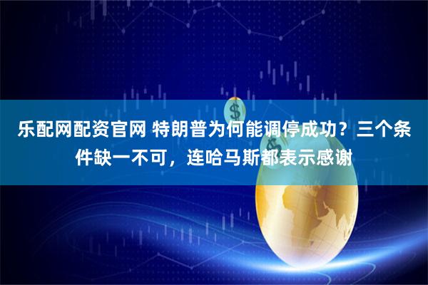 乐配网配资官网 特朗普为何能调停成功？三个条件缺一不可，连哈马斯都表示感谢