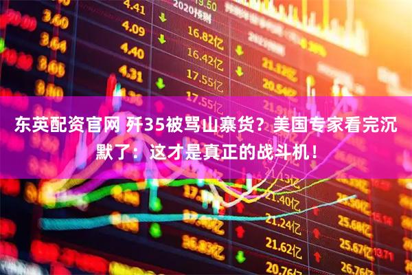 东英配资官网 歼35被骂山寨货？美国专家看完沉默了：这才是真正的战斗机！
