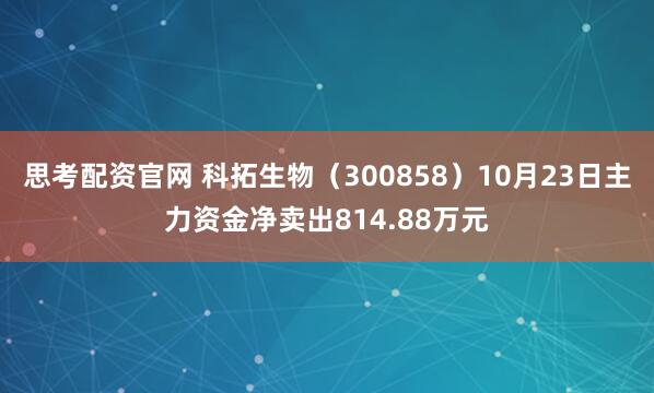 思考配资官网 科拓生物（300858）10月23日主力资金净卖出814.88万元