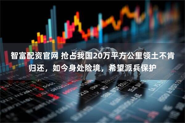 智富配资官网 抢占我国20万平方公里领土不肯归还，如今身处险境，希望派兵保护