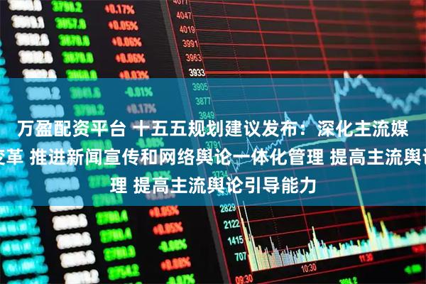 万盈配资平台 十五五规划建议发布：深化主流媒体系统性变革 推进新闻宣传和网络舆论一体化管理 提高主流舆论引导能力