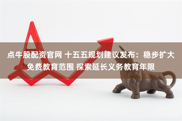 点牛股配资官网 十五五规划建议发布：稳步扩大免费教育范围 探索延长义务教育年限