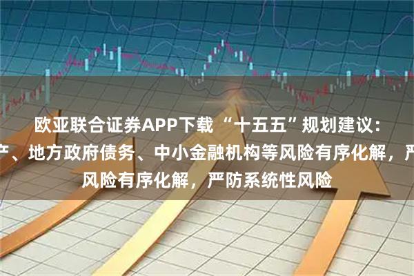 欧亚联合证券APP下载 “十五五”规划建议：统筹推进房地产、地方政府债务、中小金融机构等风险有序化解，严防系统性风险