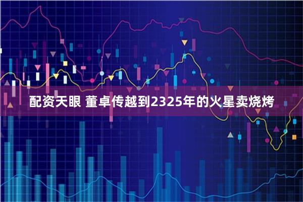 配资天眼 董卓传越到2325年的火星卖烧烤