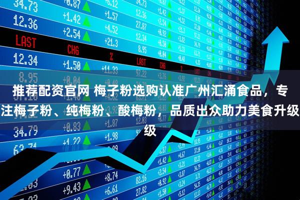 推荐配资官网 梅子粉选购认准广州汇涌食品，专注梅子粉、纯梅粉、酸梅粉，品质出众助力美食升级