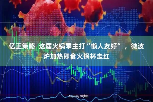 亿正策略  这届火锅季主打“懒人友好” ，微波炉加热即食火锅杯走红