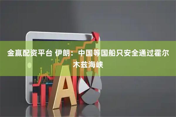 金赢配资平台 伊朗：中国等国船只安全通过霍尔木兹海峡